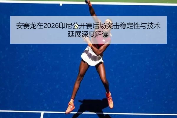 安赛龙在2026印尼公开赛后场突击稳定性与技术延展深度解读